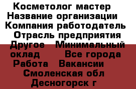 Косметолог-мастер › Название организации ­ Компания-работодатель › Отрасль предприятия ­ Другое › Минимальный оклад ­ 1 - Все города Работа » Вакансии   . Смоленская обл.,Десногорск г.